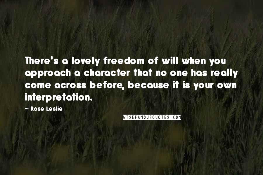 Rose Leslie Quotes: There's a lovely freedom of will when you approach a character that no one has really come across before, because it is your own interpretation.