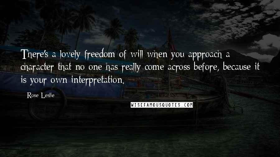 Rose Leslie Quotes: There's a lovely freedom of will when you approach a character that no one has really come across before, because it is your own interpretation.