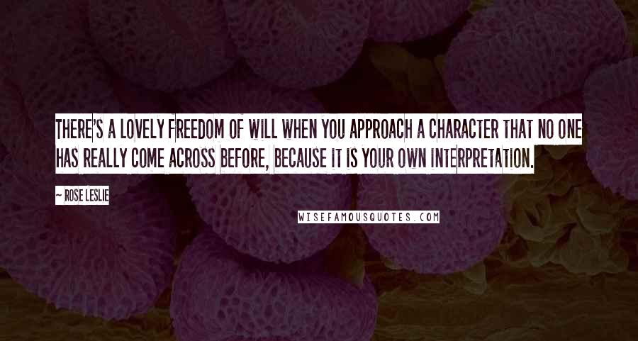 Rose Leslie Quotes: There's a lovely freedom of will when you approach a character that no one has really come across before, because it is your own interpretation.