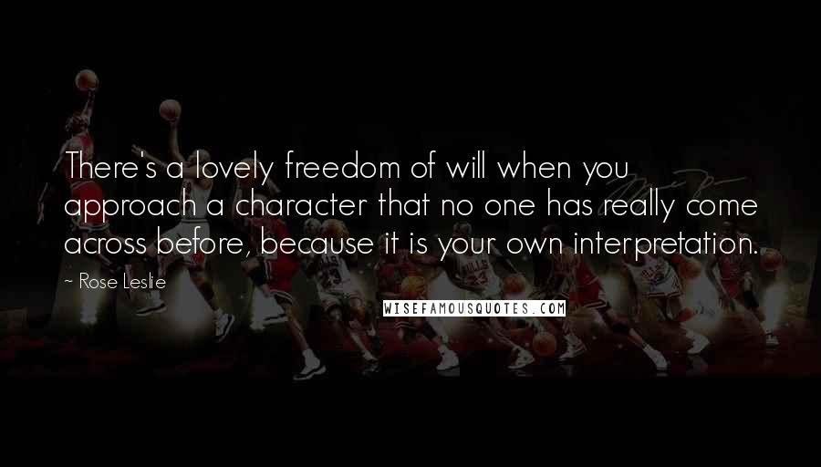 Rose Leslie Quotes: There's a lovely freedom of will when you approach a character that no one has really come across before, because it is your own interpretation.