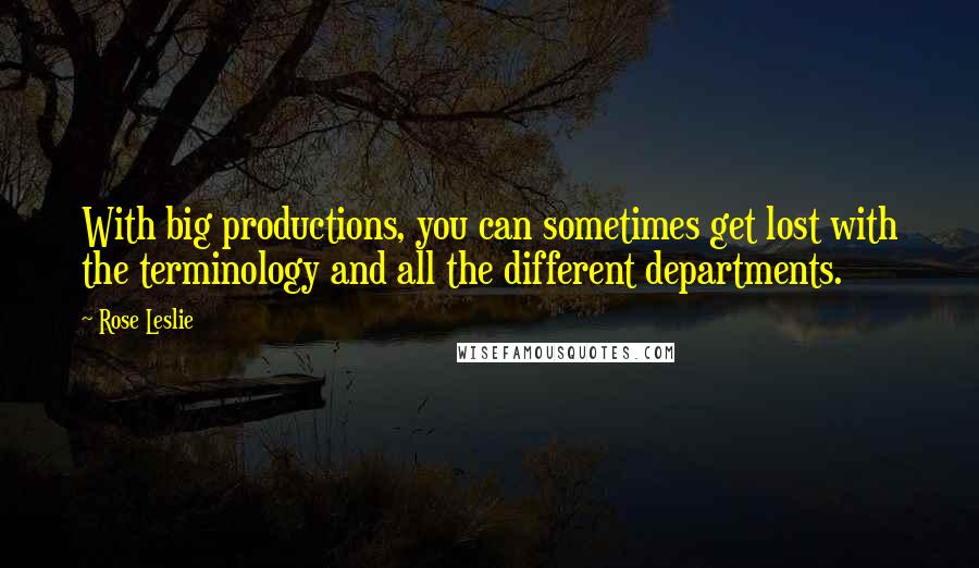 Rose Leslie Quotes: With big productions, you can sometimes get lost with the terminology and all the different departments.