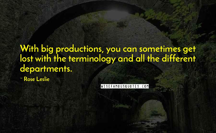 Rose Leslie Quotes: With big productions, you can sometimes get lost with the terminology and all the different departments.