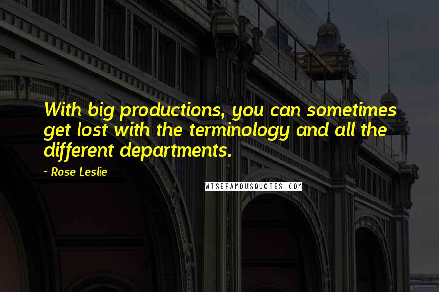 Rose Leslie Quotes: With big productions, you can sometimes get lost with the terminology and all the different departments.