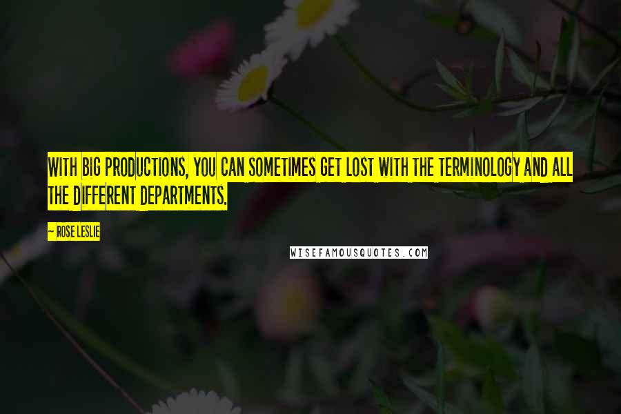 Rose Leslie Quotes: With big productions, you can sometimes get lost with the terminology and all the different departments.