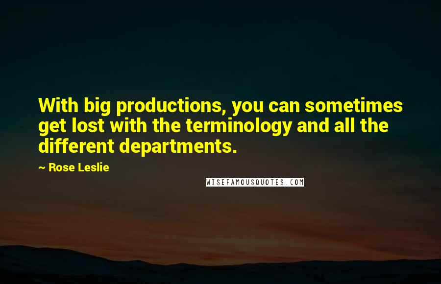 Rose Leslie Quotes: With big productions, you can sometimes get lost with the terminology and all the different departments.