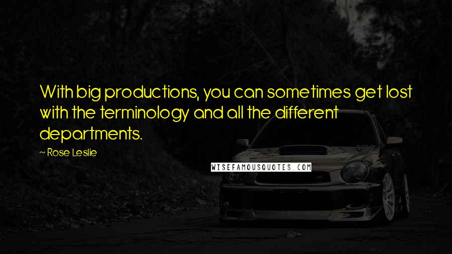 Rose Leslie Quotes: With big productions, you can sometimes get lost with the terminology and all the different departments.