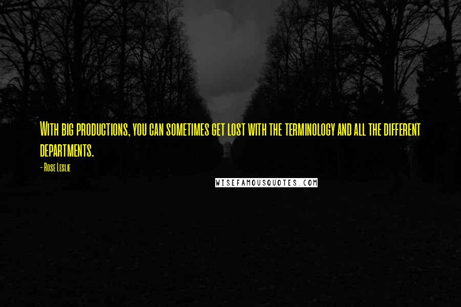 Rose Leslie Quotes: With big productions, you can sometimes get lost with the terminology and all the different departments.