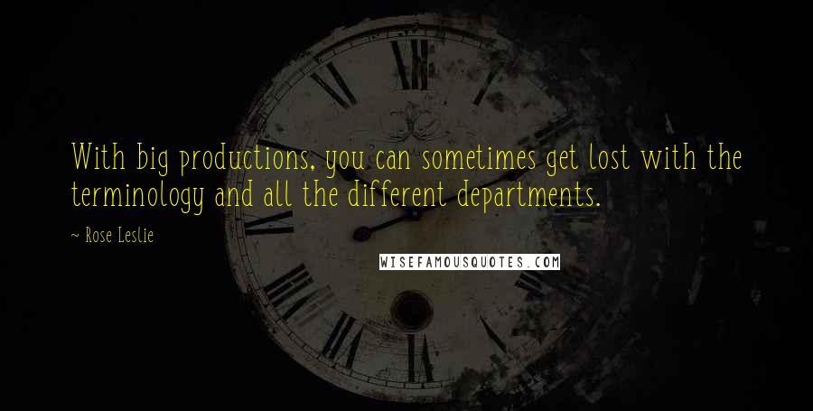 Rose Leslie Quotes: With big productions, you can sometimes get lost with the terminology and all the different departments.