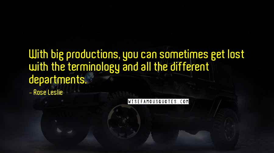 Rose Leslie Quotes: With big productions, you can sometimes get lost with the terminology and all the different departments.