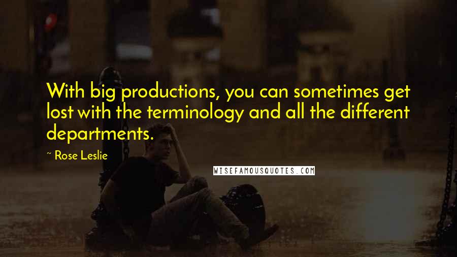 Rose Leslie Quotes: With big productions, you can sometimes get lost with the terminology and all the different departments.