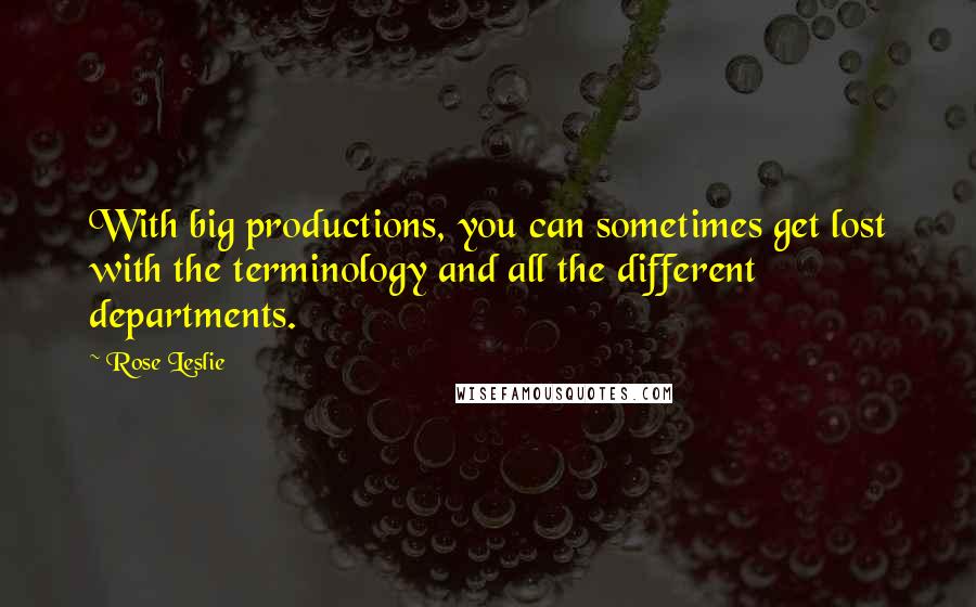 Rose Leslie Quotes: With big productions, you can sometimes get lost with the terminology and all the different departments.