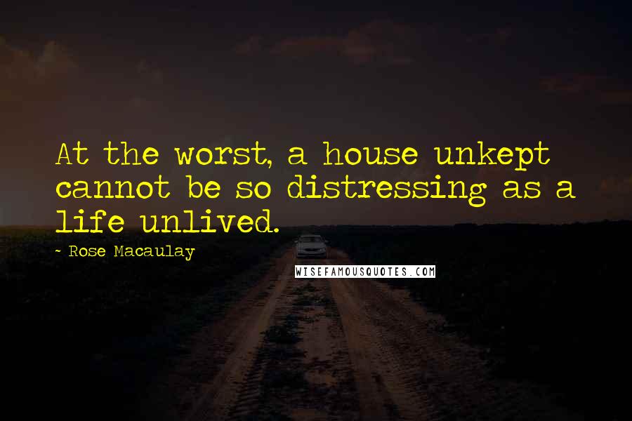 Rose Macaulay Quotes: At the worst, a house unkept cannot be so distressing as a life unlived.
