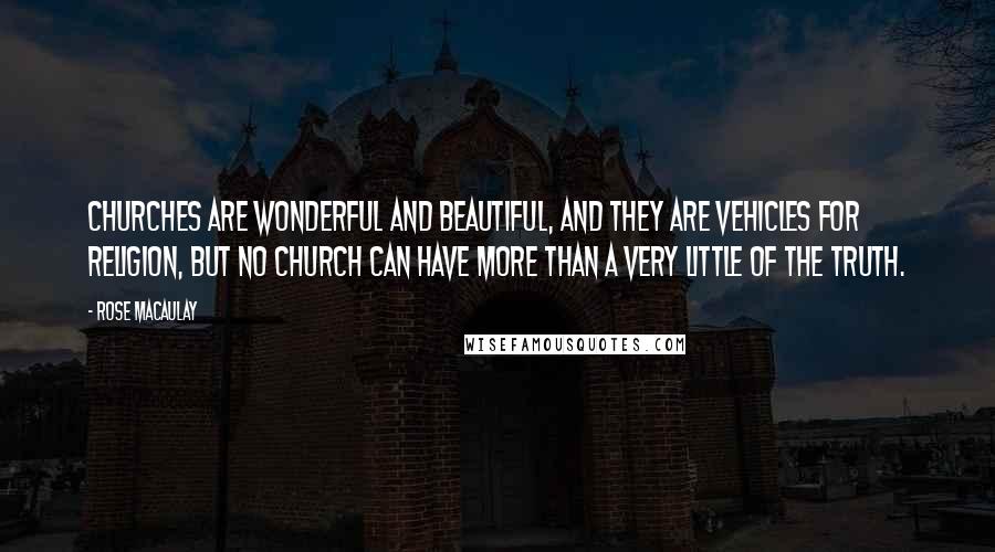 Rose Macaulay Quotes: Churches are wonderful and beautiful, and they are vehicles for religion, but no Church can have more than a very little of the truth.