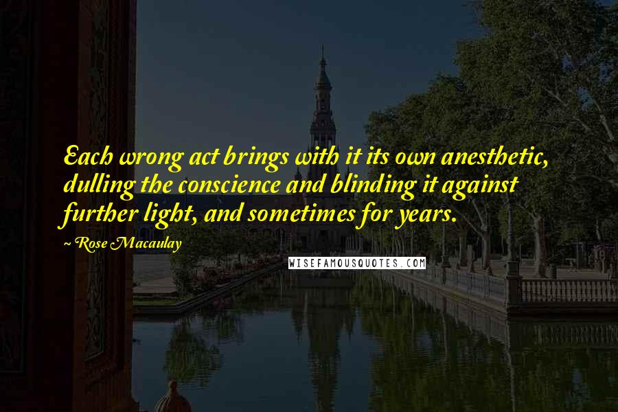 Rose Macaulay Quotes: Each wrong act brings with it its own anesthetic, dulling the conscience and blinding it against further light, and sometimes for years.
