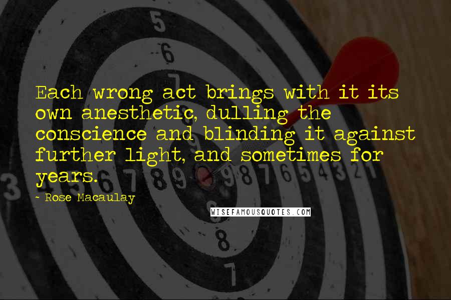 Rose Macaulay Quotes: Each wrong act brings with it its own anesthetic, dulling the conscience and blinding it against further light, and sometimes for years.