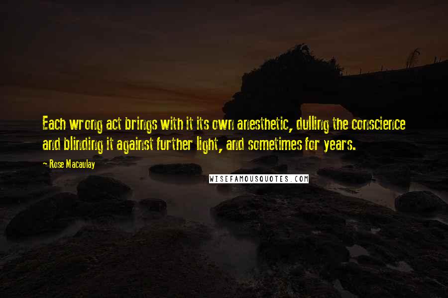 Rose Macaulay Quotes: Each wrong act brings with it its own anesthetic, dulling the conscience and blinding it against further light, and sometimes for years.