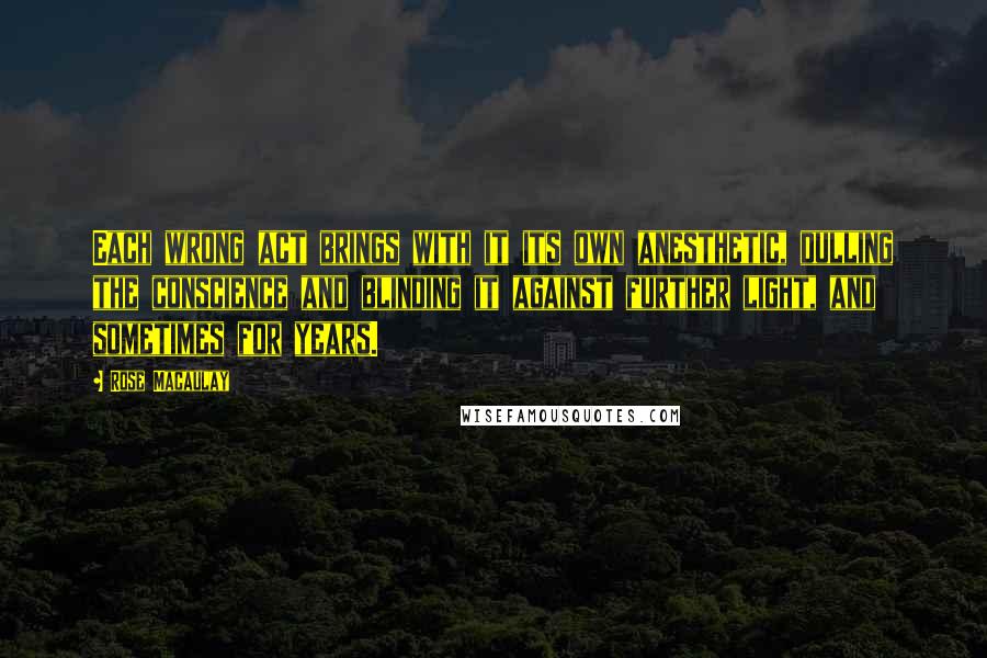 Rose Macaulay Quotes: Each wrong act brings with it its own anesthetic, dulling the conscience and blinding it against further light, and sometimes for years.