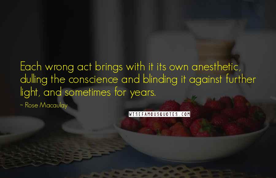 Rose Macaulay Quotes: Each wrong act brings with it its own anesthetic, dulling the conscience and blinding it against further light, and sometimes for years.