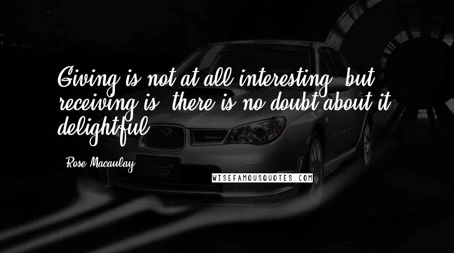 Rose Macaulay Quotes: Giving is not at all interesting; but receiving is, there is no doubt about it, delightful.