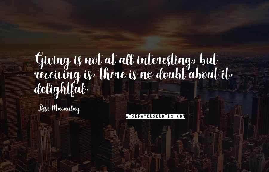 Rose Macaulay Quotes: Giving is not at all interesting; but receiving is, there is no doubt about it, delightful.