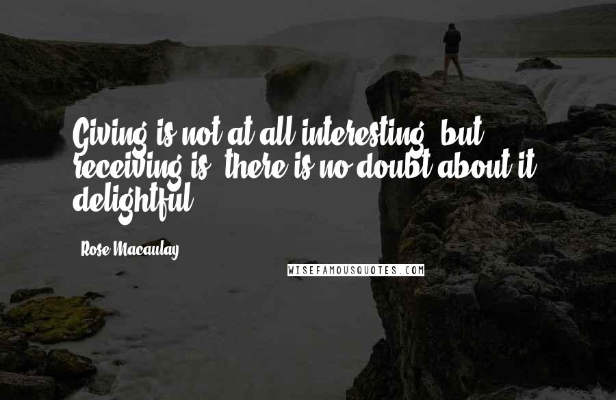 Rose Macaulay Quotes: Giving is not at all interesting; but receiving is, there is no doubt about it, delightful.