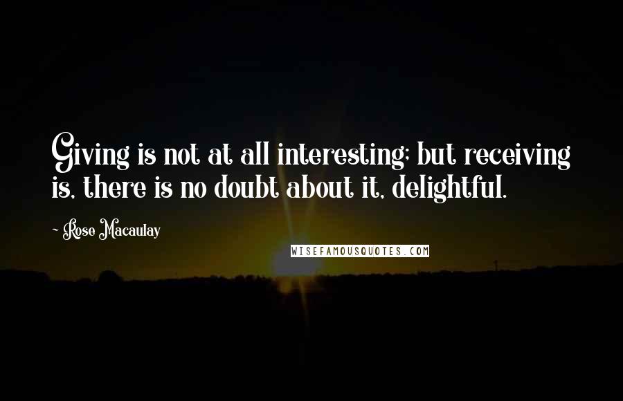 Rose Macaulay Quotes: Giving is not at all interesting; but receiving is, there is no doubt about it, delightful.
