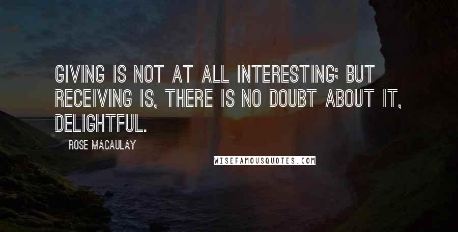 Rose Macaulay Quotes: Giving is not at all interesting; but receiving is, there is no doubt about it, delightful.