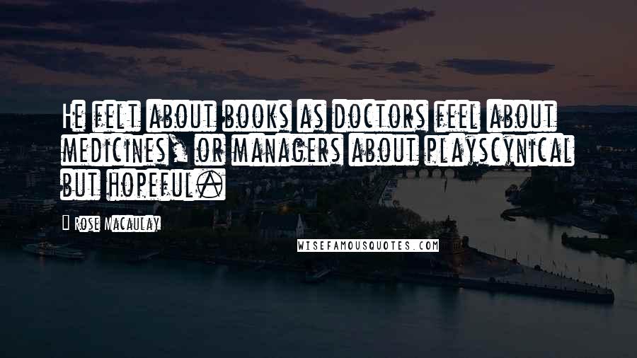 Rose Macaulay Quotes: He felt about books as doctors feel about medicines, or managers about playscynical but hopeful.