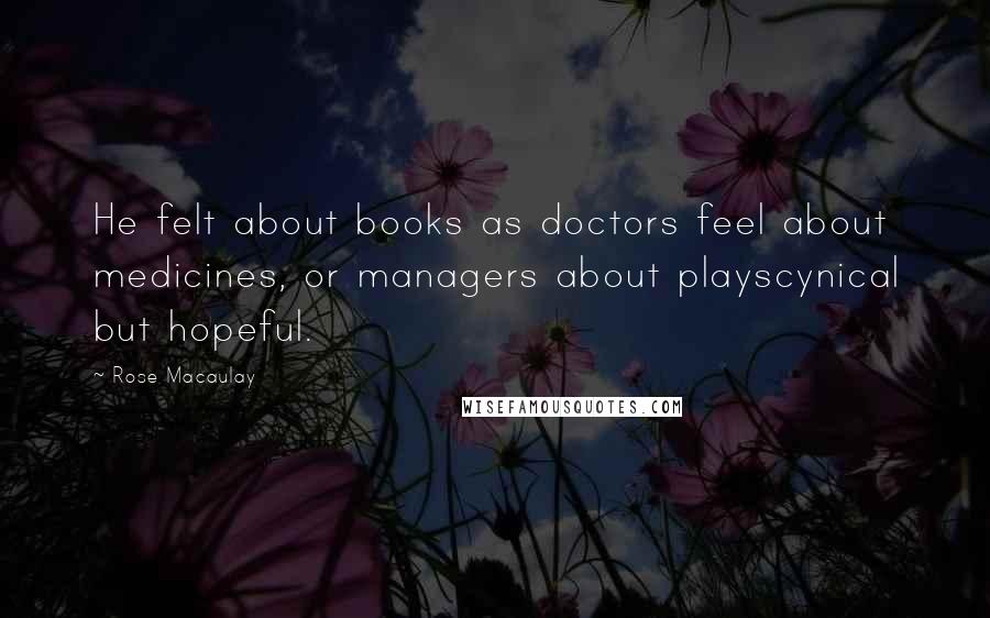 Rose Macaulay Quotes: He felt about books as doctors feel about medicines, or managers about playscynical but hopeful.