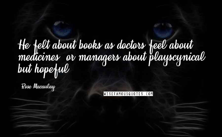 Rose Macaulay Quotes: He felt about books as doctors feel about medicines, or managers about playscynical but hopeful.