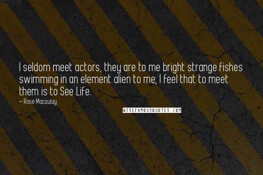 Rose Macaulay Quotes: I seldom meet actors, they are to me bright strange fishes swimming in an element alien to me; I feel that to meet them is to See Life.