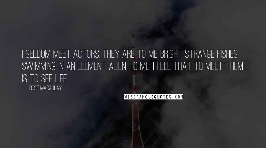 Rose Macaulay Quotes: I seldom meet actors, they are to me bright strange fishes swimming in an element alien to me; I feel that to meet them is to See Life.