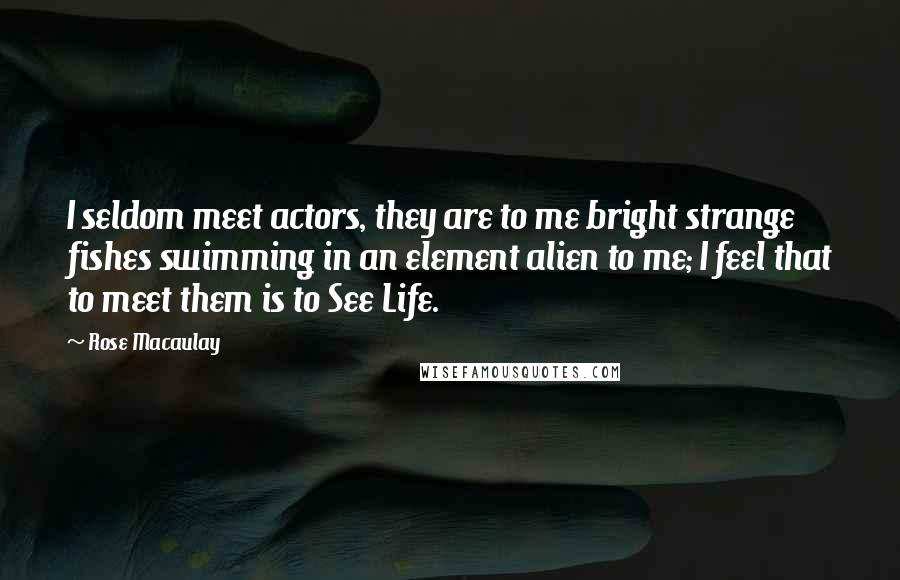 Rose Macaulay Quotes: I seldom meet actors, they are to me bright strange fishes swimming in an element alien to me; I feel that to meet them is to See Life.