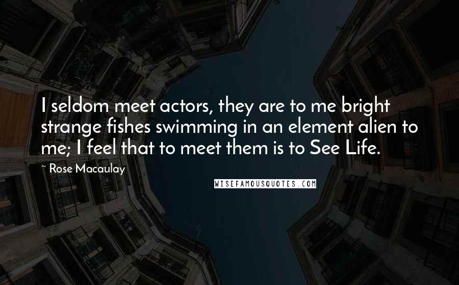 Rose Macaulay Quotes: I seldom meet actors, they are to me bright strange fishes swimming in an element alien to me; I feel that to meet them is to See Life.