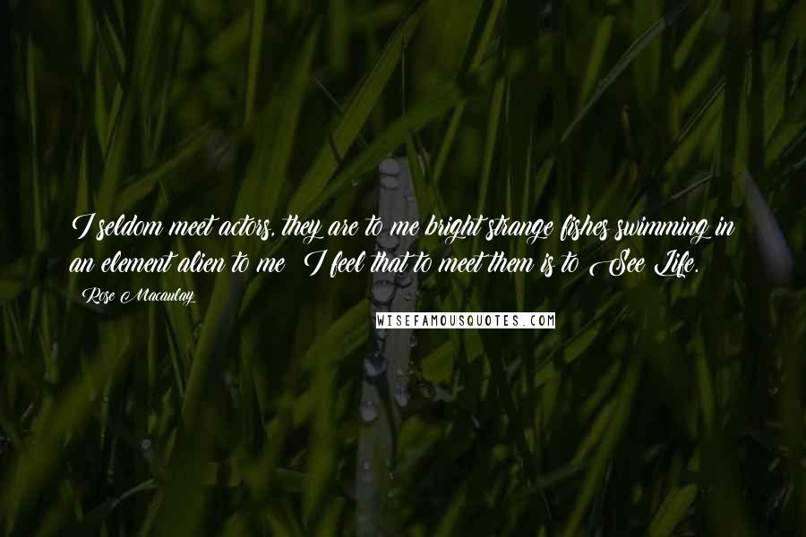 Rose Macaulay Quotes: I seldom meet actors, they are to me bright strange fishes swimming in an element alien to me; I feel that to meet them is to See Life.