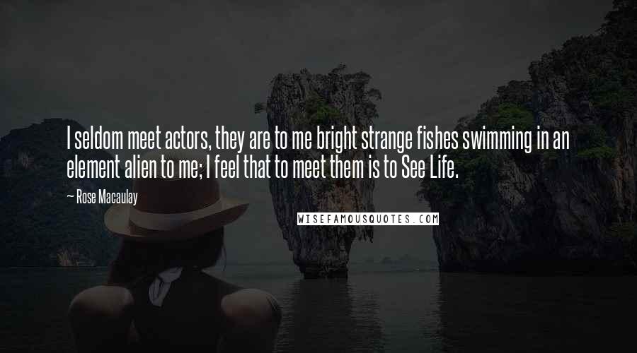 Rose Macaulay Quotes: I seldom meet actors, they are to me bright strange fishes swimming in an element alien to me; I feel that to meet them is to See Life.