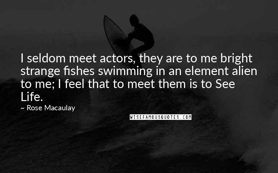 Rose Macaulay Quotes: I seldom meet actors, they are to me bright strange fishes swimming in an element alien to me; I feel that to meet them is to See Life.