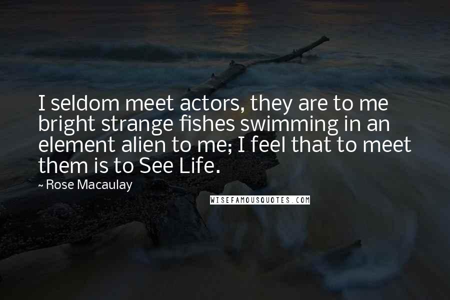 Rose Macaulay Quotes: I seldom meet actors, they are to me bright strange fishes swimming in an element alien to me; I feel that to meet them is to See Life.