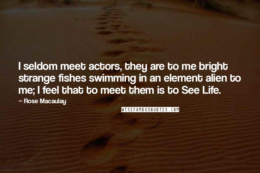 Rose Macaulay Quotes: I seldom meet actors, they are to me bright strange fishes swimming in an element alien to me; I feel that to meet them is to See Life.