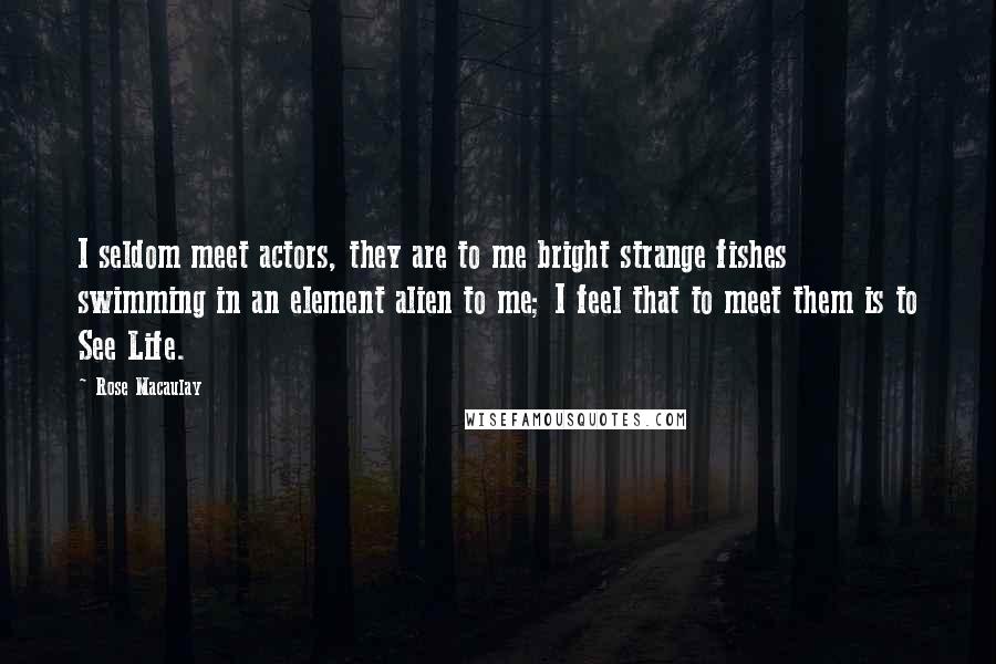 Rose Macaulay Quotes: I seldom meet actors, they are to me bright strange fishes swimming in an element alien to me; I feel that to meet them is to See Life.