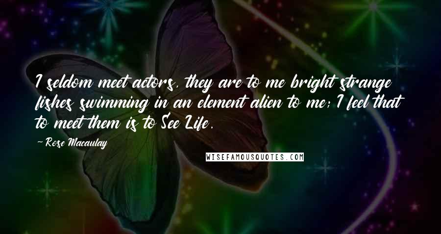 Rose Macaulay Quotes: I seldom meet actors, they are to me bright strange fishes swimming in an element alien to me; I feel that to meet them is to See Life.