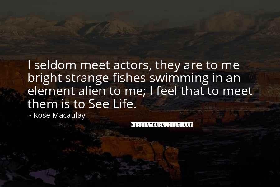 Rose Macaulay Quotes: I seldom meet actors, they are to me bright strange fishes swimming in an element alien to me; I feel that to meet them is to See Life.