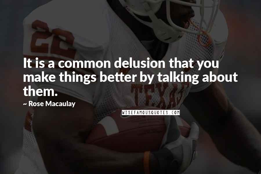 Rose Macaulay Quotes: It is a common delusion that you make things better by talking about them.