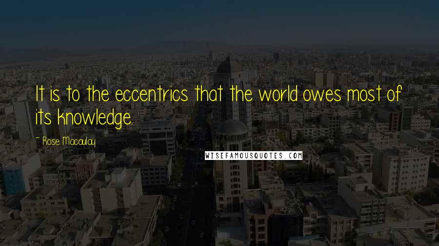 Rose Macaulay Quotes: It is to the eccentrics that the world owes most of its knowledge.
