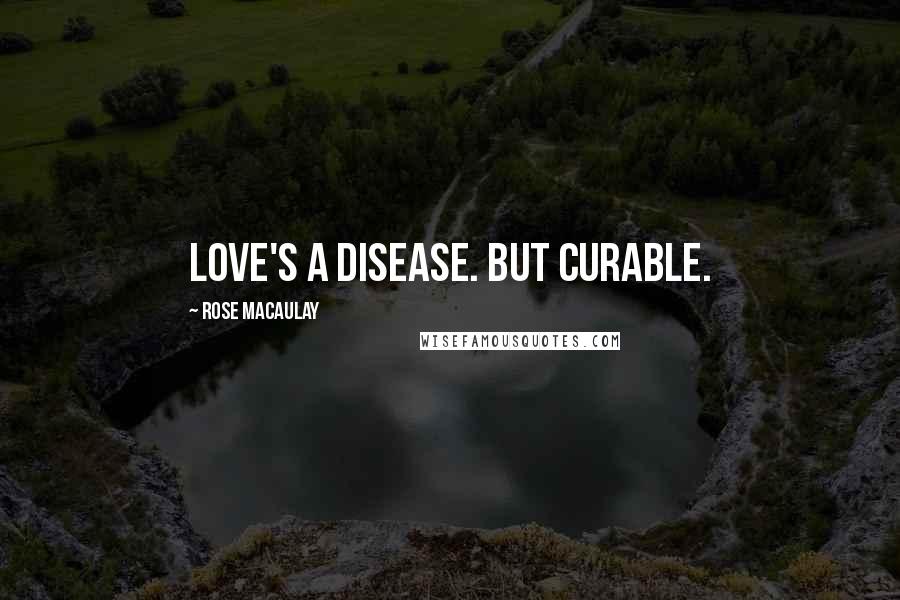 Rose Macaulay Quotes: Love's a disease. But curable.