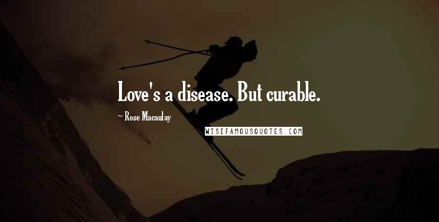 Rose Macaulay Quotes: Love's a disease. But curable.