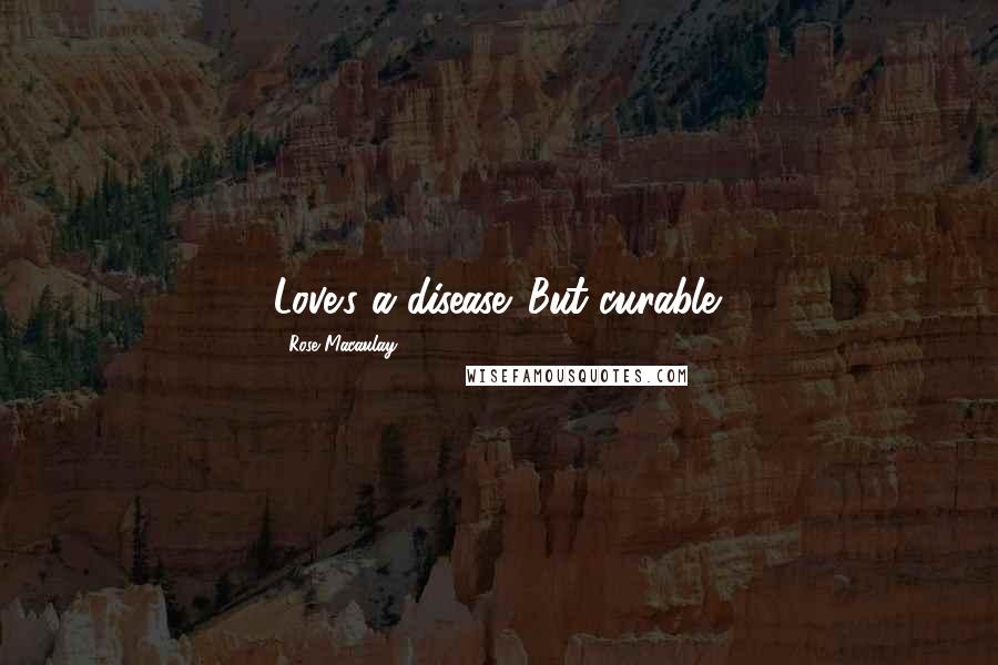 Rose Macaulay Quotes: Love's a disease. But curable.