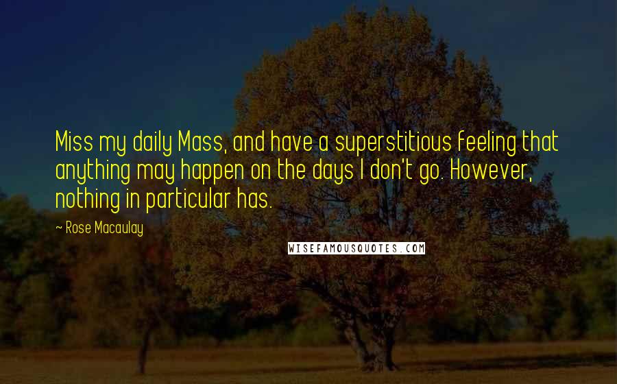 Rose Macaulay Quotes: Miss my daily Mass, and have a superstitious feeling that anything may happen on the days I don't go. However, nothing in particular has.