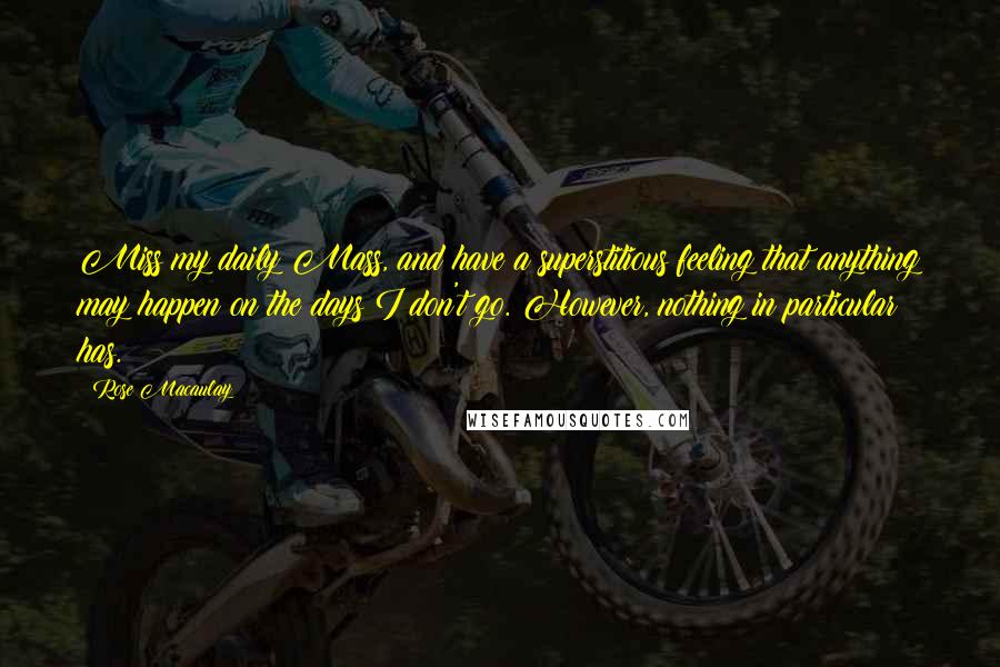 Rose Macaulay Quotes: Miss my daily Mass, and have a superstitious feeling that anything may happen on the days I don't go. However, nothing in particular has.