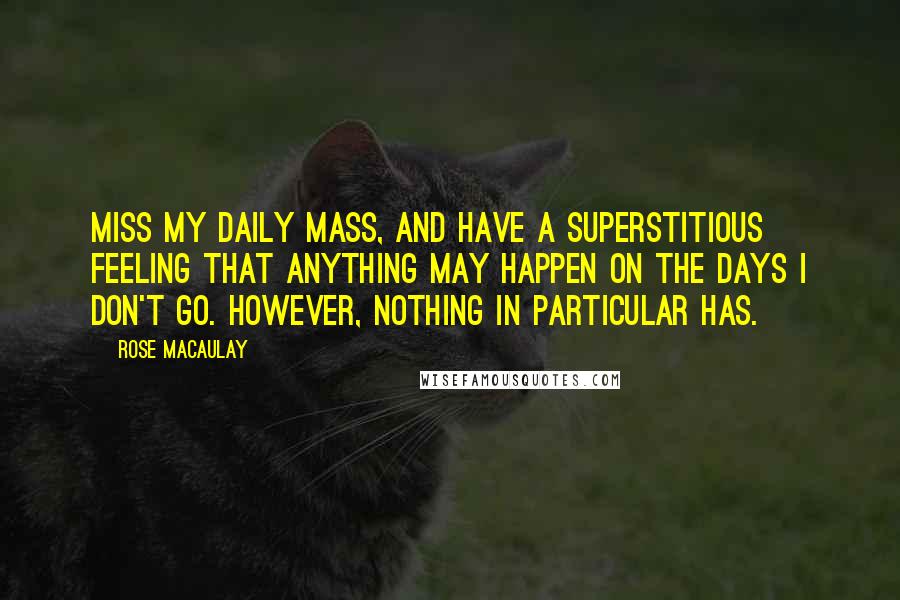 Rose Macaulay Quotes: Miss my daily Mass, and have a superstitious feeling that anything may happen on the days I don't go. However, nothing in particular has.